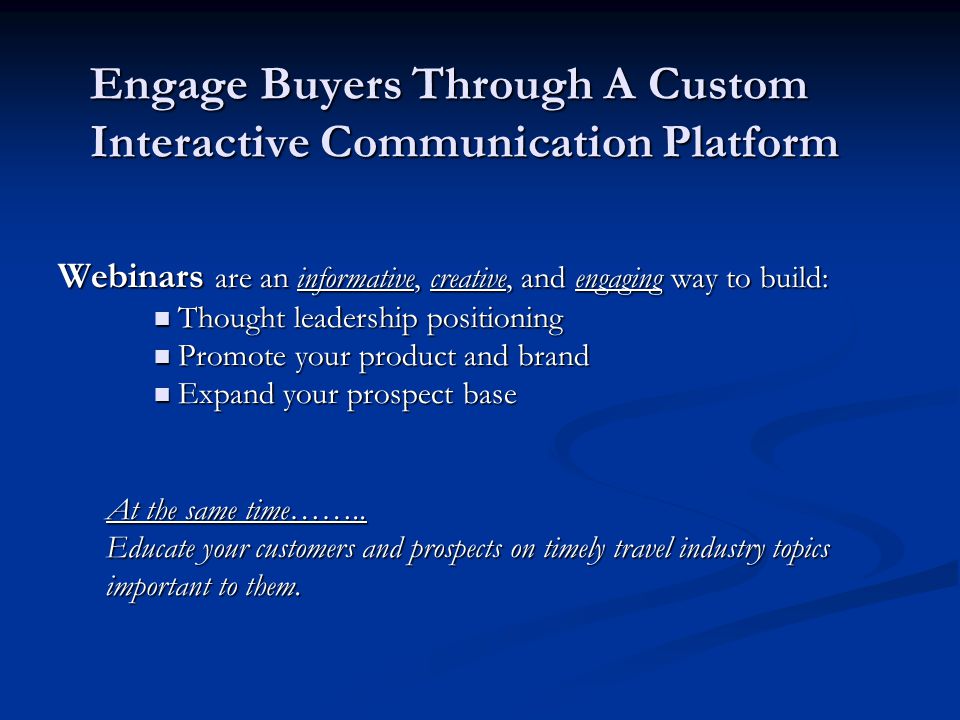 Engage Buyers Through A Custom Interactive Communication Platform Webinars are an informative, creative, and engaging way to build: Thought leadership positioning Thought leadership positioning Promote your product and brand Promote your product and brand Expand your prospect base Expand your prospect base At the same time……..