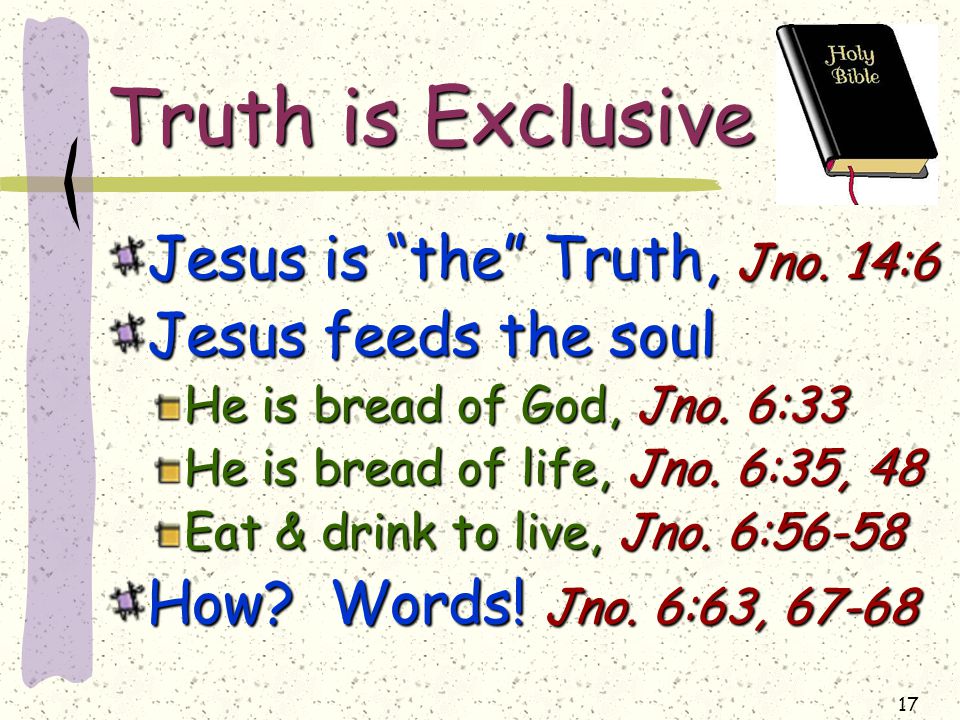17 Truth is Exclusive Jesus is the Truth, Jno. 14:6 Jesus feeds the soul He is bread of God, Jno.