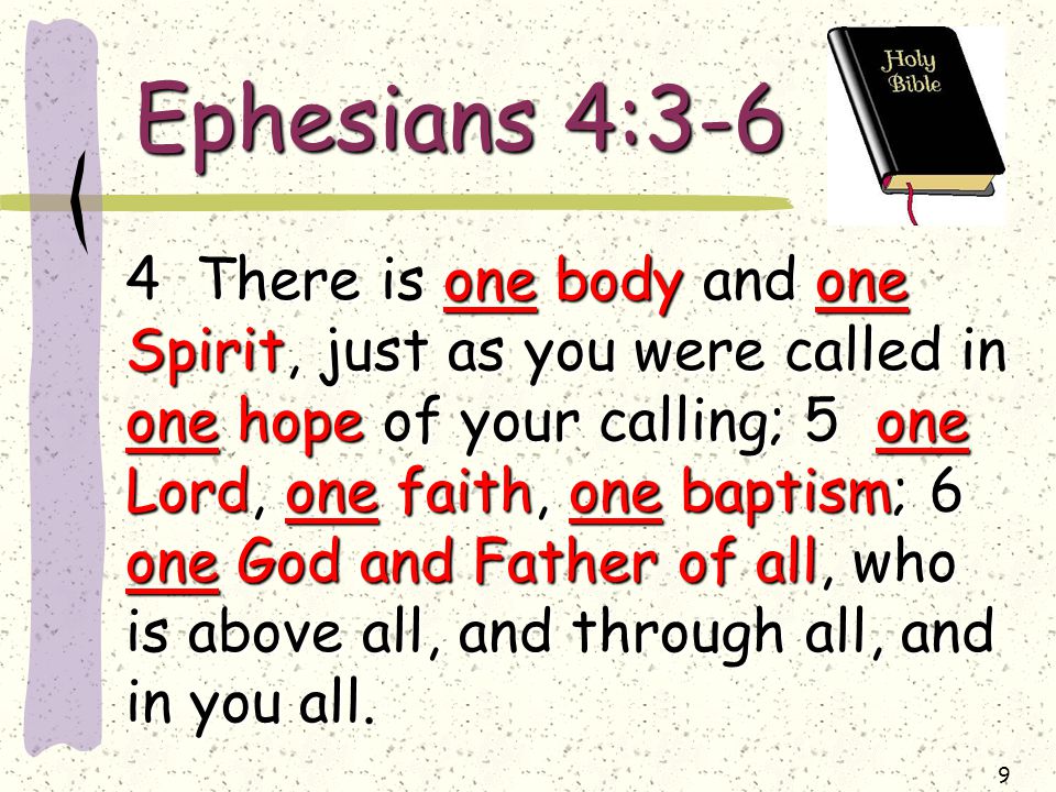 9 Ephesians 4:3-6 4 There is one body and one Spirit, just as you were called in one hope of your calling; 5 one Lord, one faith, one baptism; 6 one God and Father of all, who is above all, and through all, and in you all.