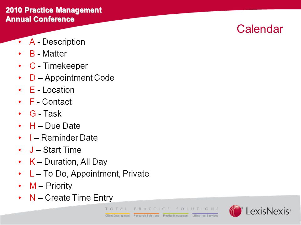 2010 Practice Management Annual Conference Calendar A - Description B - Matter C - Timekeeper D – Appointment Code E - Location F - Contact G - Task H – Due Date I – Reminder Date J – Start Time K – Duration, All Day L – To Do, Appointment, Private M – Priority N – Create Time Entry