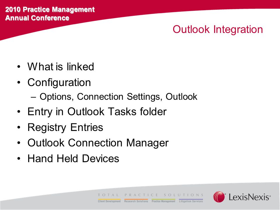 2010 Practice Management Annual Conference Outlook Integration What is linked Configuration –Options, Connection Settings, Outlook Entry in Outlook Tasks folder Registry Entries Outlook Connection Manager Hand Held Devices
