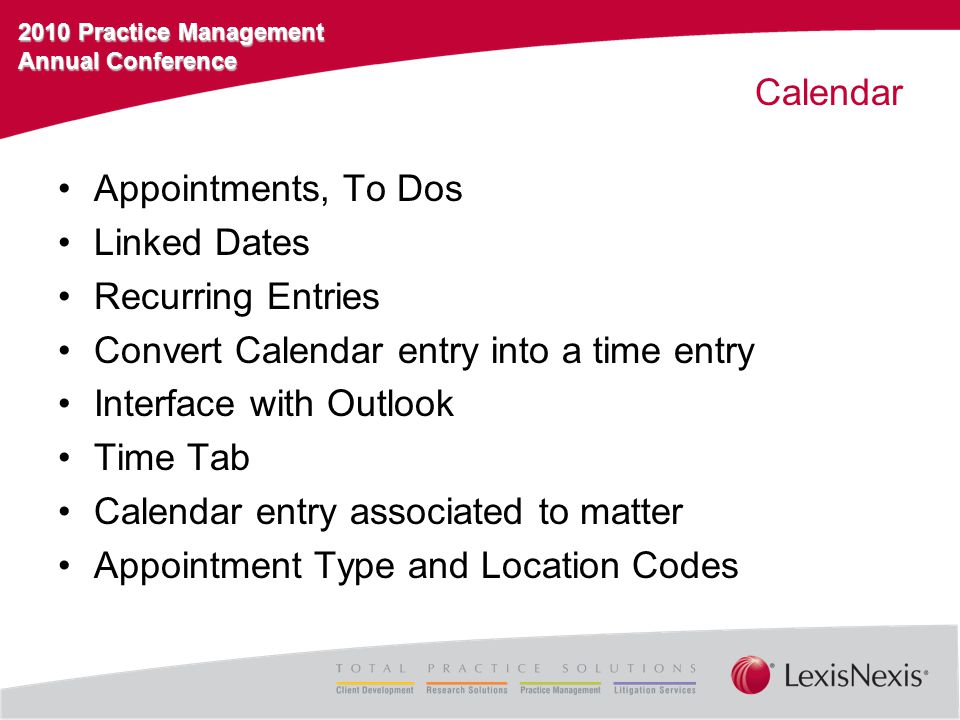 2010 Practice Management Annual Conference Calendar Appointments, To Dos Linked Dates Recurring Entries Convert Calendar entry into a time entry Interface with Outlook Time Tab Calendar entry associated to matter Appointment Type and Location Codes