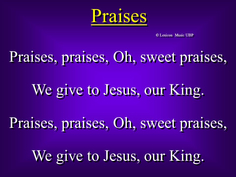 Praises Praises, praises, Oh, sweet praises, We give to Jesus, our King.