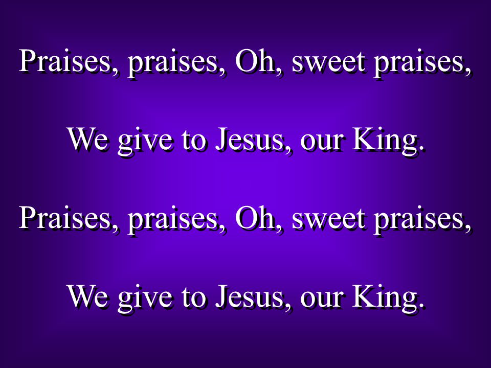 Praises, praises, Oh, sweet praises, We give to Jesus, our King.