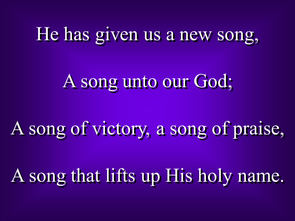 He has given us a new song, A song unto our God; A song of victory, a song of praise, A song that lifts up His holy name.