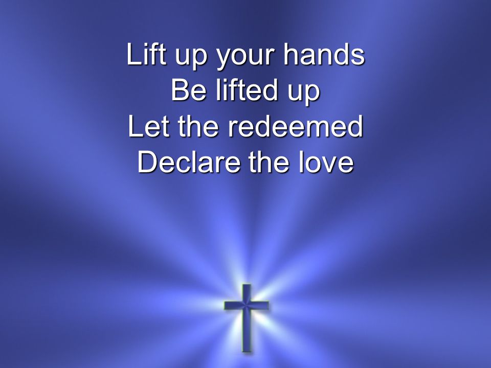 Lift up your hands Be lifted up Let the redeemed Declare the love