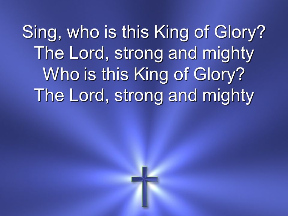 Sing, who is this King of Glory. The Lord, strong and mighty Who is this King of Glory.