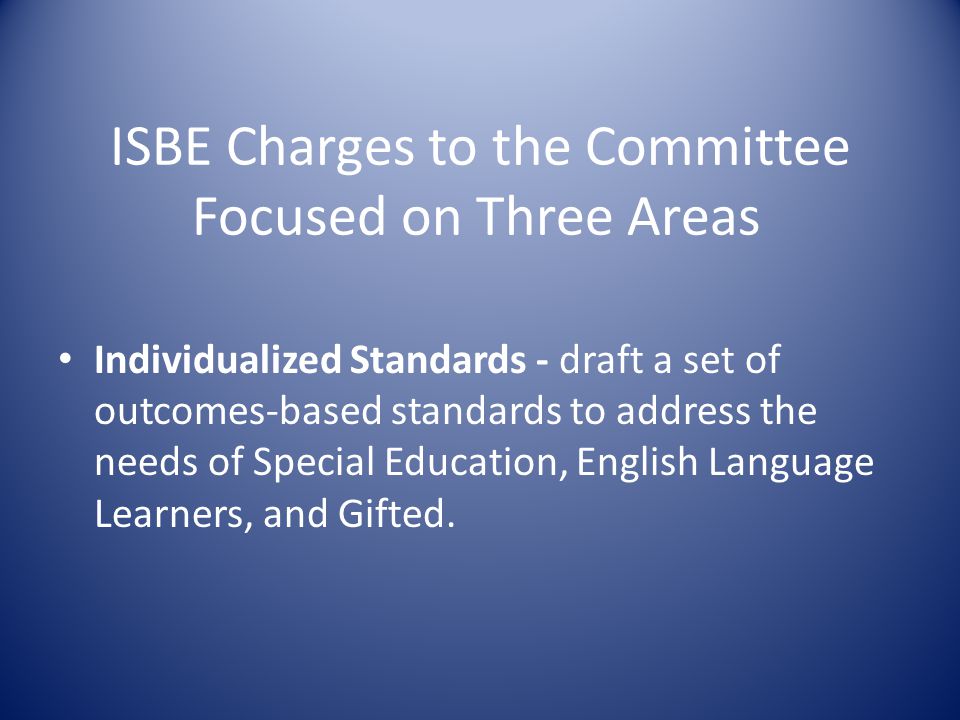 ISBE Charges to the Committee Focused on Three Areas Individualized Standards - draft a set of outcomes-based standards to address the needs of Special Education, English Language Learners, and Gifted.