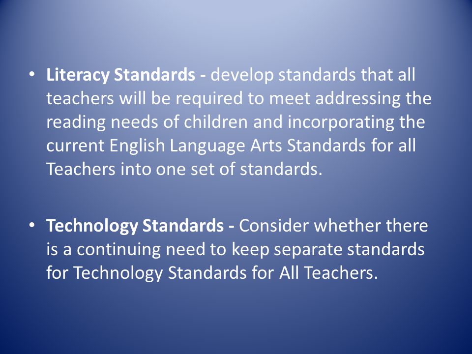 Literacy Standards - develop standards that all teachers will be required to meet addressing the reading needs of children and incorporating the current English Language Arts Standards for all Teachers into one set of standards.