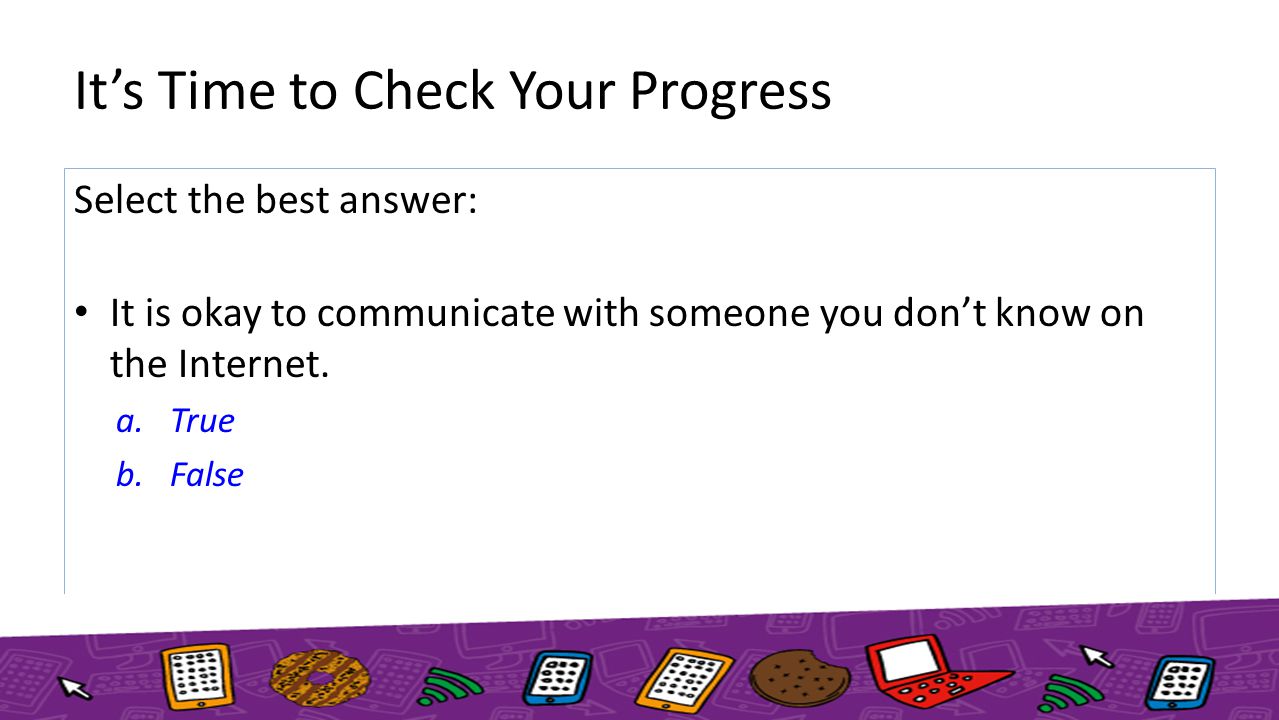 It’s Time to Check Your Progress Select the best answer: It is okay to communicate with someone you don’t know on the Internet.