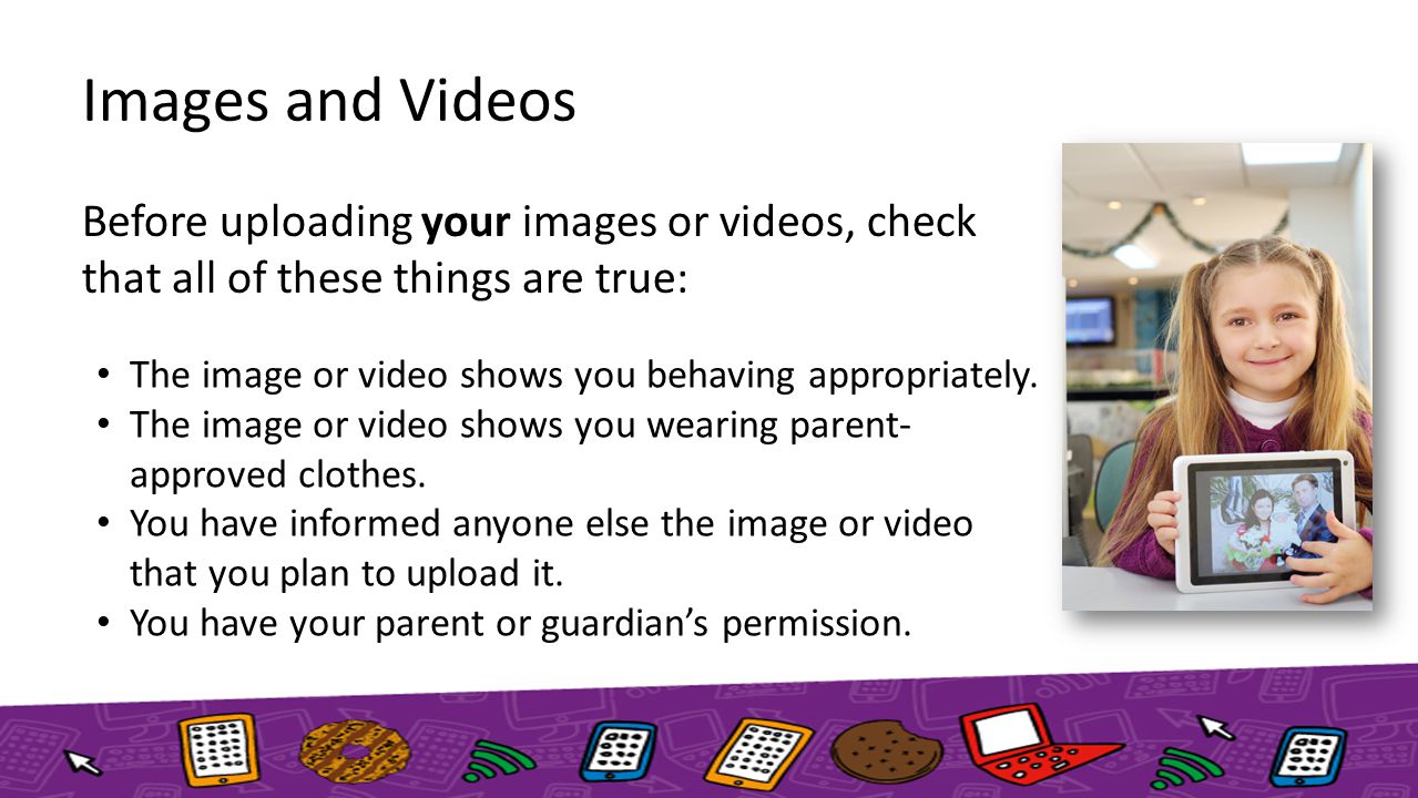 Images and Videos Before uploading your images or videos, check that all of these things are true: The image or video shows you behaving appropriately.