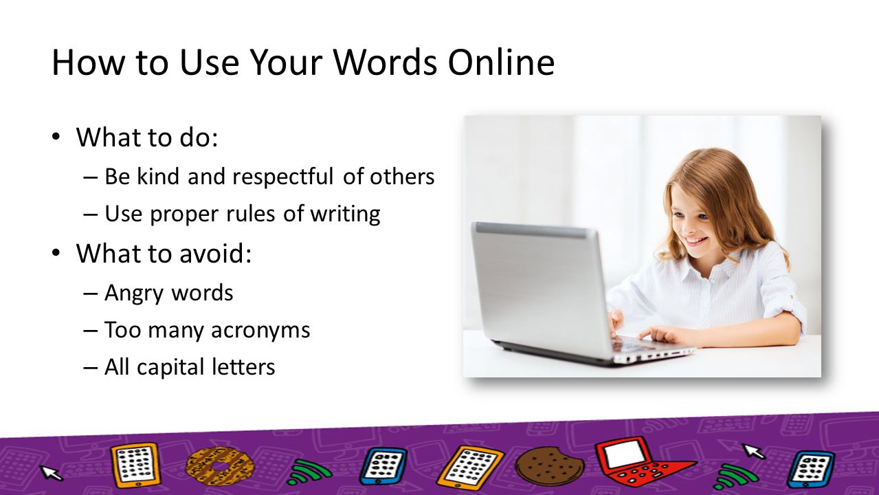 How to Use Your Words Online What to do: – Be kind and respectful of others – Use proper rules of writing What to avoid: – Angry words – Too many acronyms – All capital letters