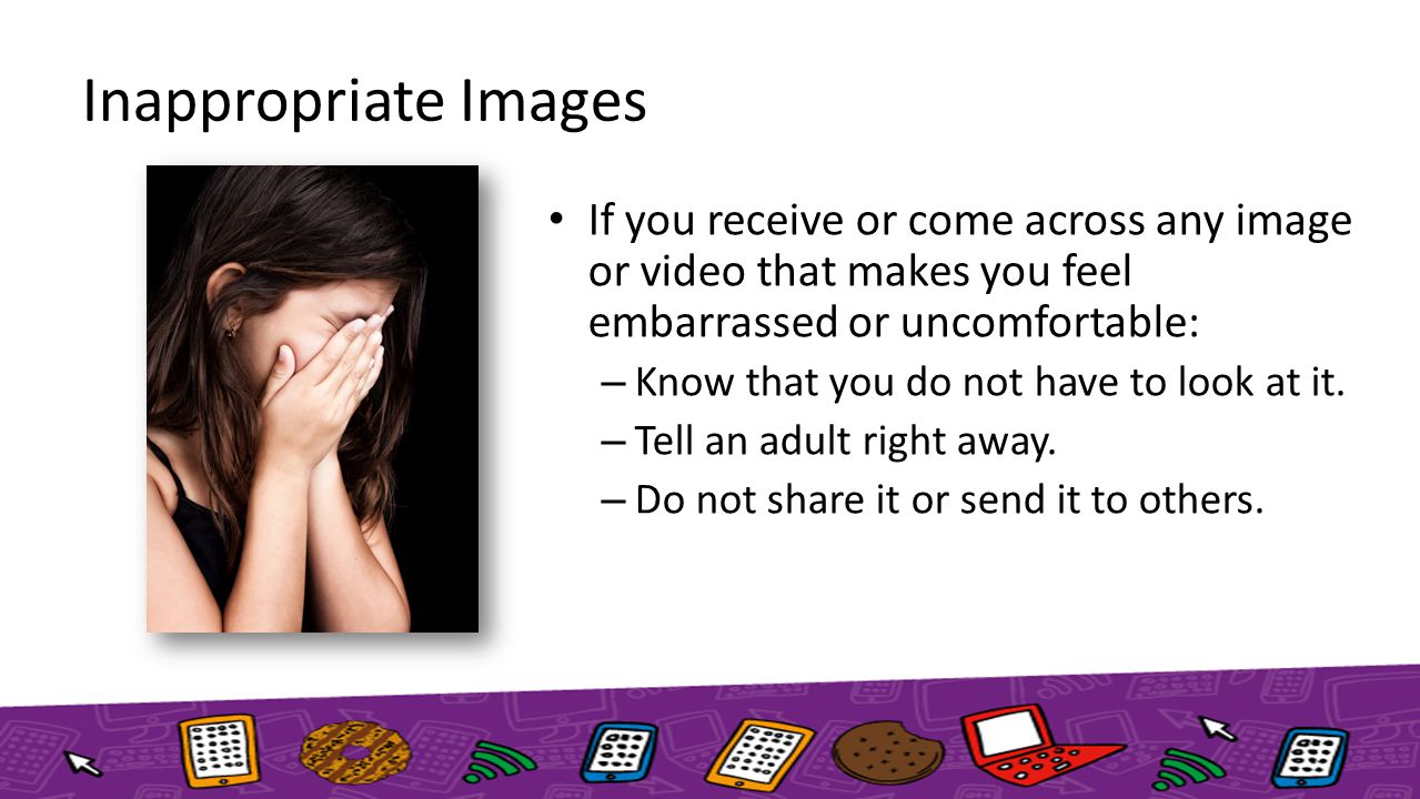 Inappropriate Images If you receive or come across any image or video that makes you feel embarrassed or uncomfortable: – Know that you do not have to look at it.
