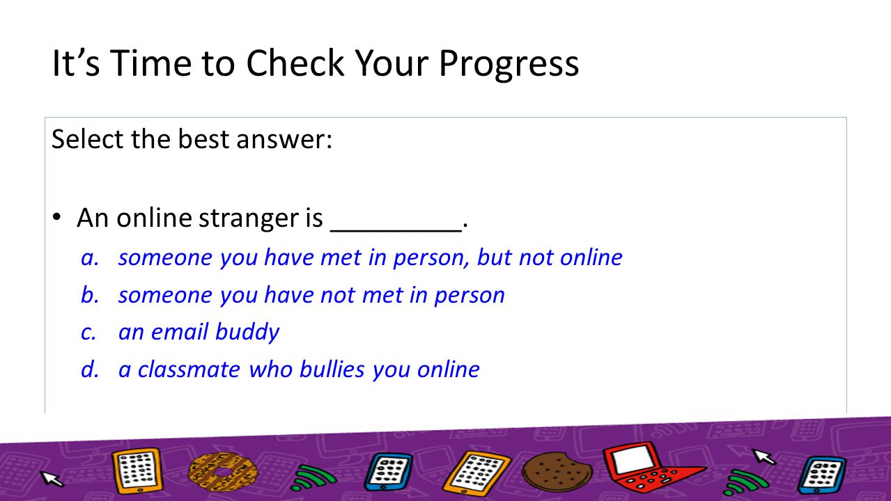 It’s Time to Check Your Progress Select the best answer: An online stranger is _________.