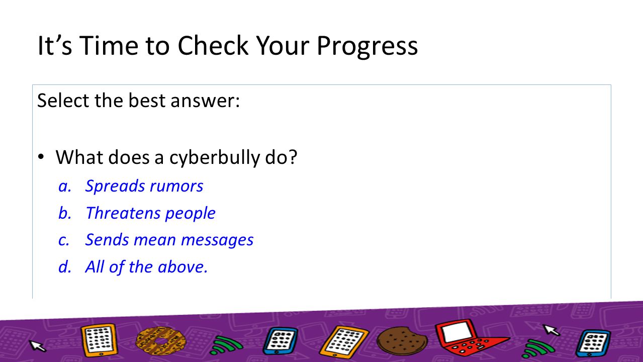 It’s Time to Check Your Progress Select the best answer: What does a cyberbully do.