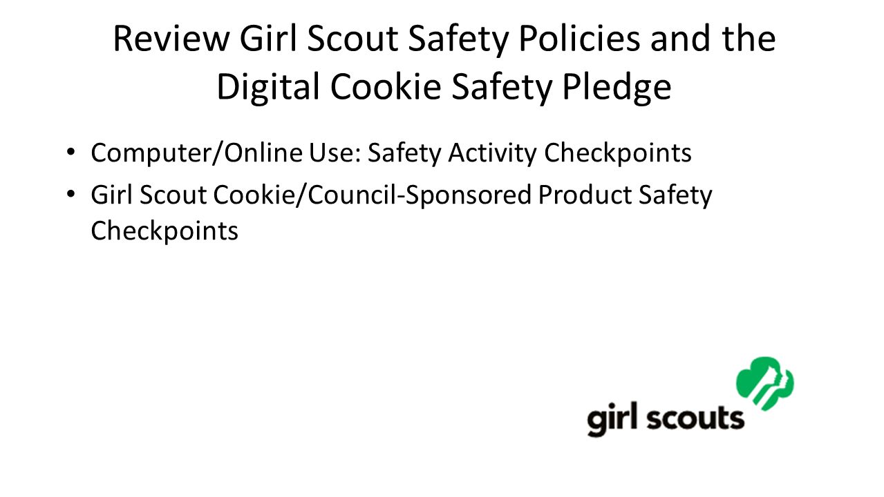 Review Girl Scout Safety Policies and the Digital Cookie Safety Pledge Computer/Online Use: Safety Activity Checkpoints Girl Scout Cookie/Council-Sponsored Product Safety Checkpoints