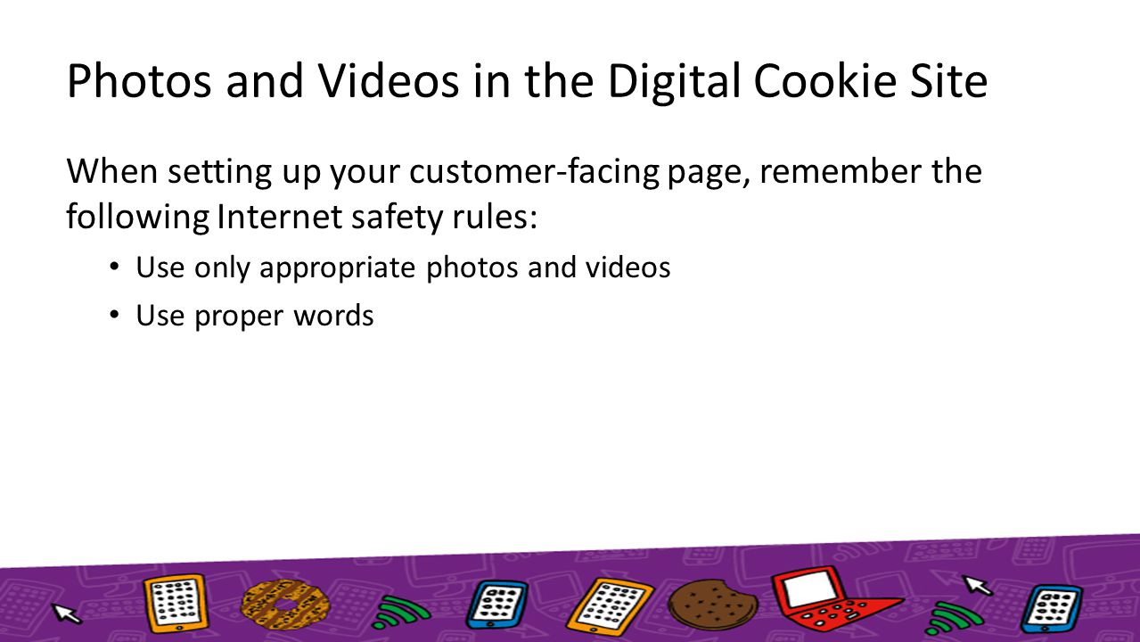 Photos and Videos in the Digital Cookie Site When setting up your customer-facing page, remember the following Internet safety rules: Use only appropriate photos and videos Use proper words