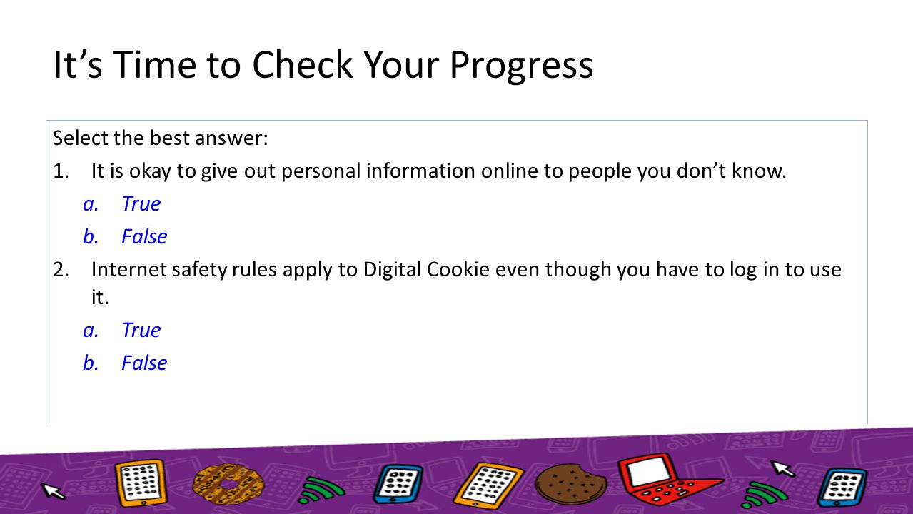 It’s Time to Check Your Progress Select the best answer: 1.It is okay to give out personal information online to people you don’t know.