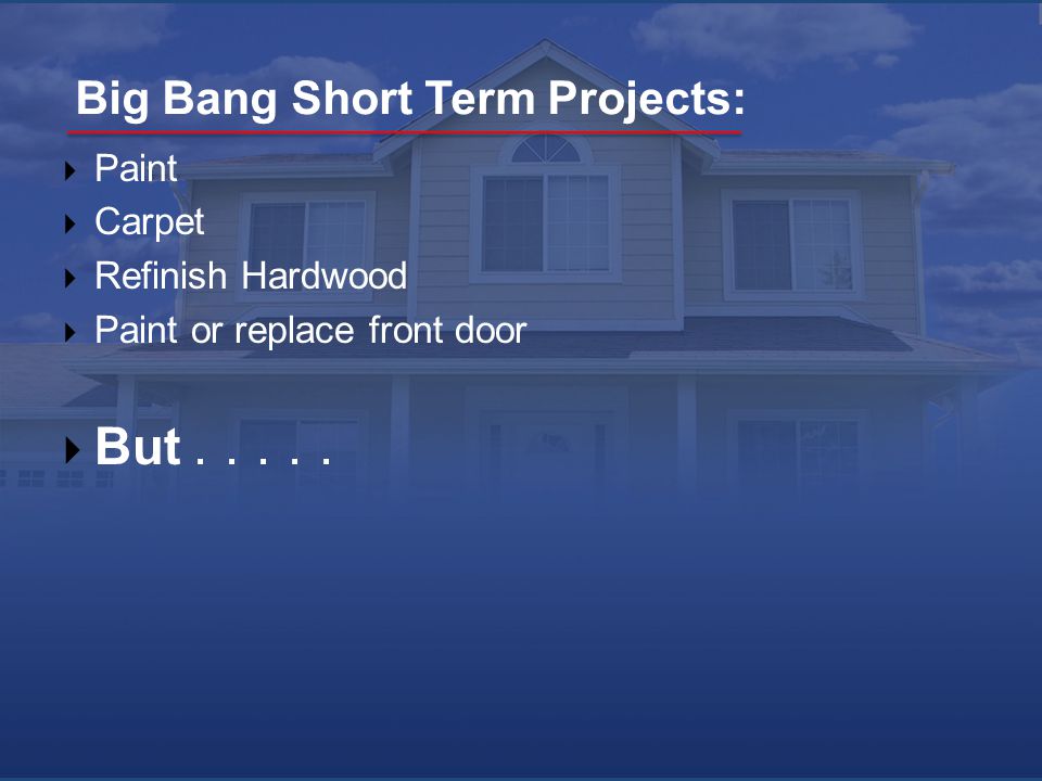 Big Bang Short Term Projects:  Paint  Carpet  Refinish Hardwood  Paint or replace front door  But.....