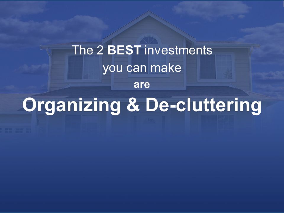 The 2 BEST investments you can make are Organizing & De-cluttering