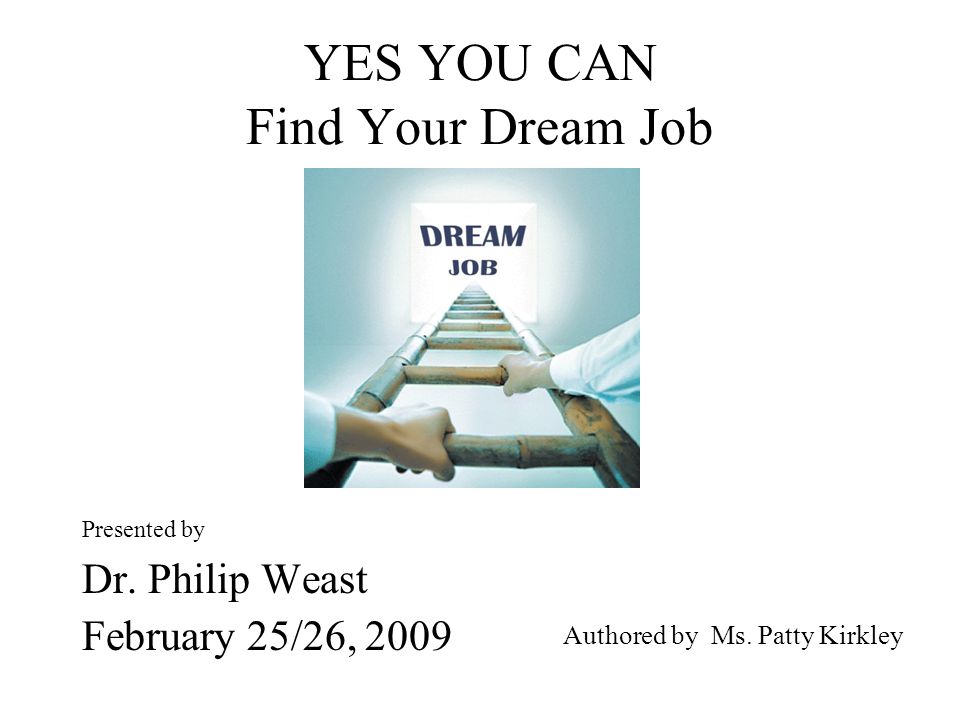 YES YOU CAN Find Your Dream Job Presented by Dr. Philip Weast February 25/26, 2009 Authored by Ms.
