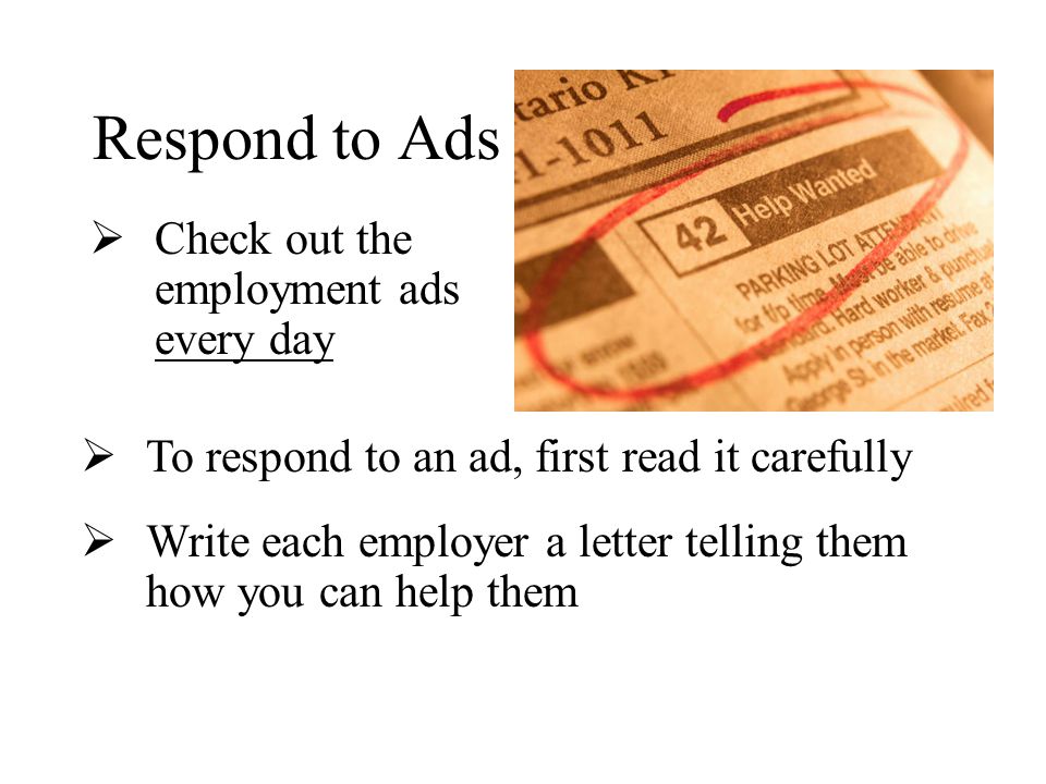 Respond to Ads  Check out the employment ads every day  To respond to an ad, first read it carefully  Write each employer a letter telling them how you can help them