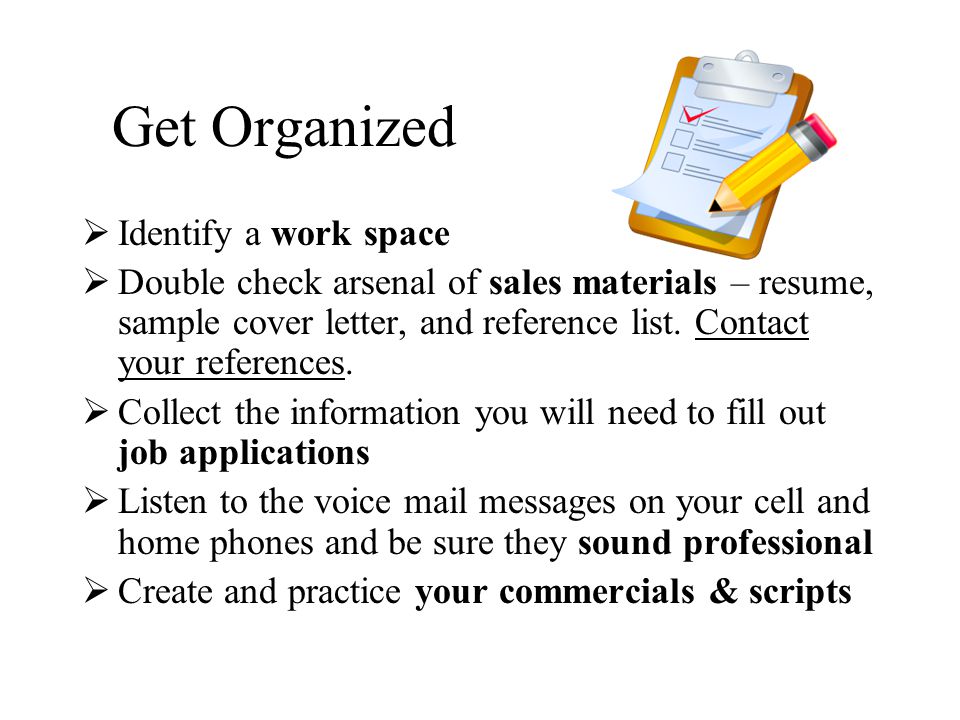 Get Organized  Identify a work space  Double check arsenal of sales materials – resume, sample cover letter, and reference list.