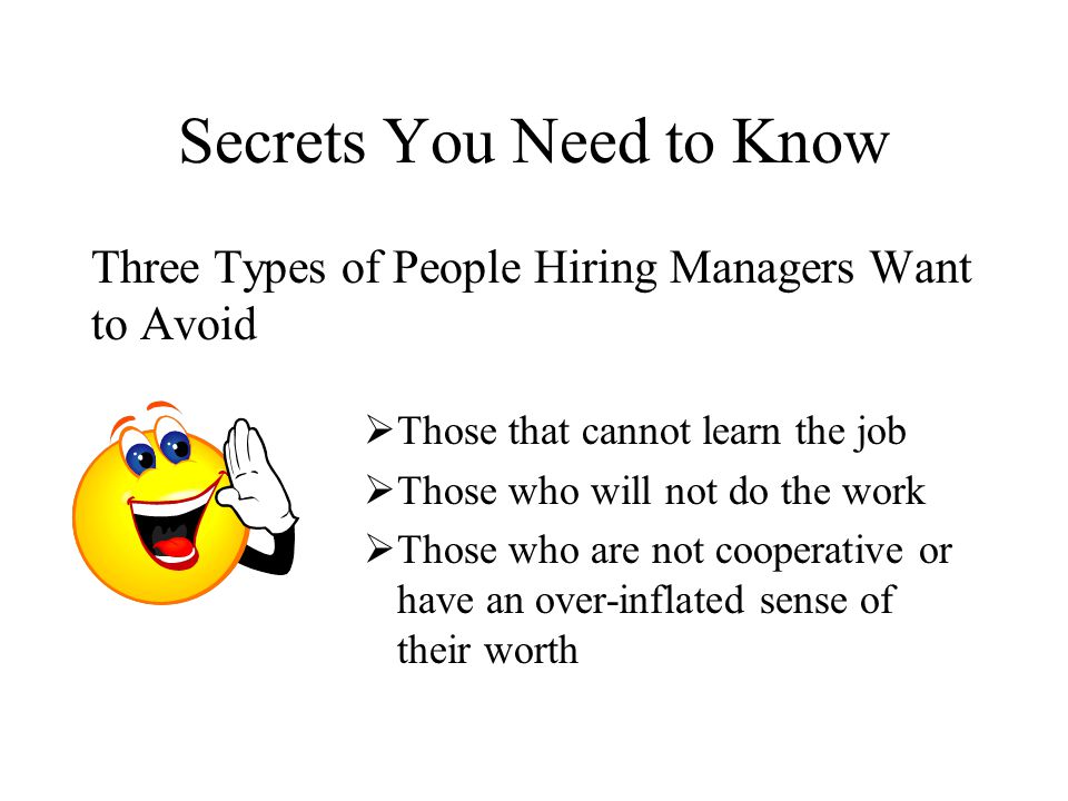 Three Types of People Hiring Managers Want to Avoid  Those that cannot learn the job  Those who will not do the work  Those who are not cooperative or have an over-inflated sense of their worth Secrets You Need to Know