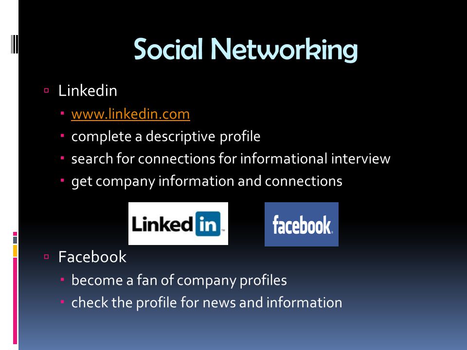 Social Networking  Linkedin       complete a descriptive profile  search for connections for informational interview  get company information and connections  Facebook  become a fan of company profiles  check the profile for news and information