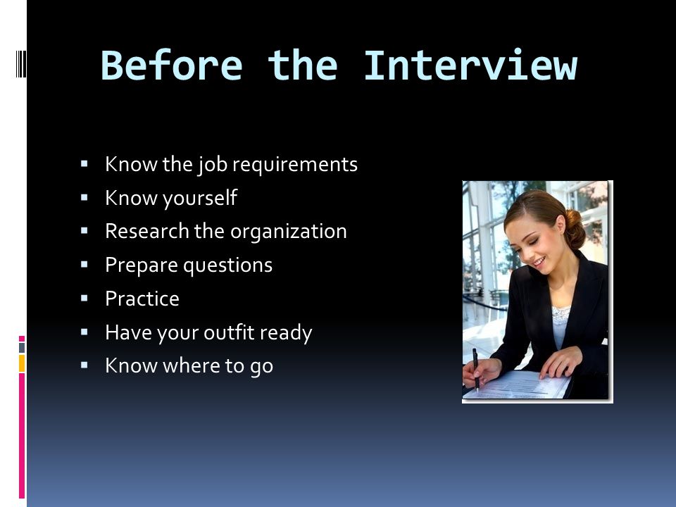 Before the Interview  Know the job requirements  Know yourself  Research the organization  Prepare questions  Practice  Have your outfit ready  Know where to go