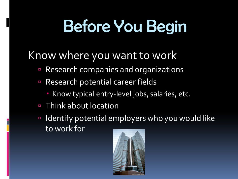 Before You Begin Know where you want to work  Research companies and organizations  Research potential career fields  Know typical entry-level jobs, salaries, etc.
