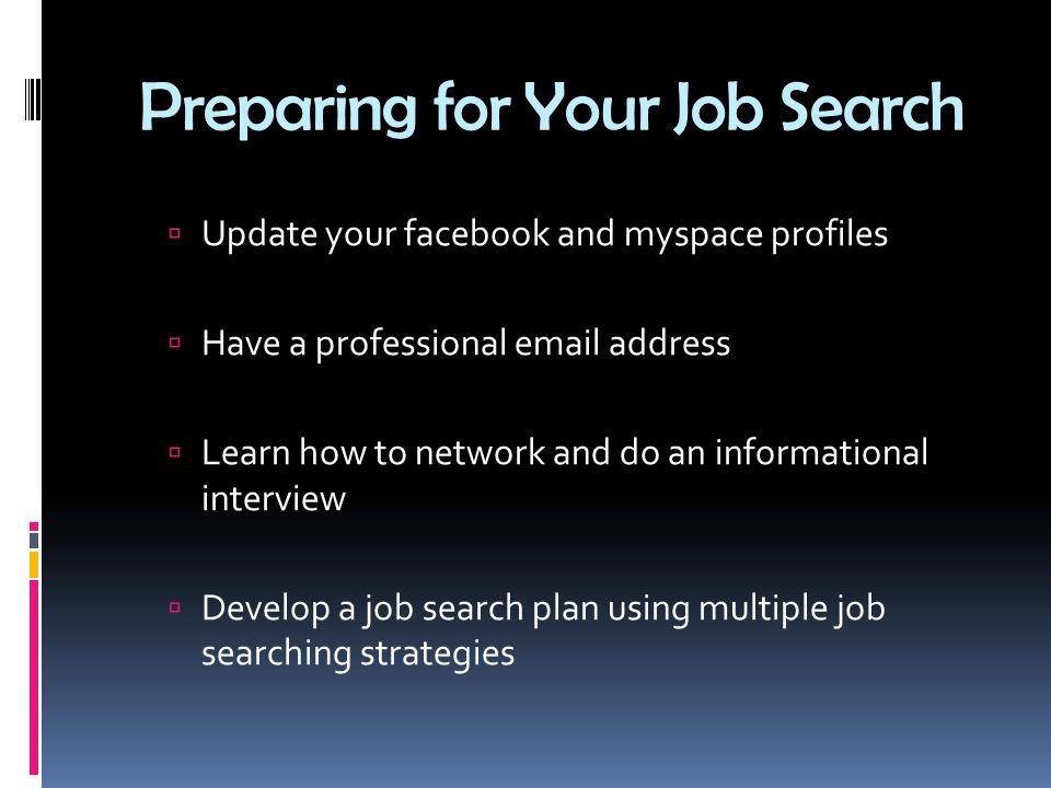 Preparing for Your Job Search  Update your facebook and myspace profiles  Have a professional  address  Learn how to network and do an informational interview  Develop a job search plan using multiple job searching strategies