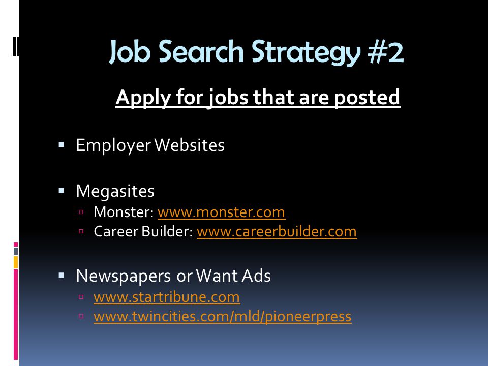 Job Search Strategy #2 Apply for jobs that are posted  Employer Websites  Megasites  Monster:    Career Builder:    Newspapers or Want Ads      