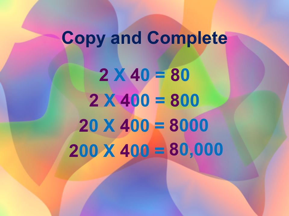 Copy and Complete 2 X 40 = 80 2 X 400 = X 400 = 200 X 400 = ,000