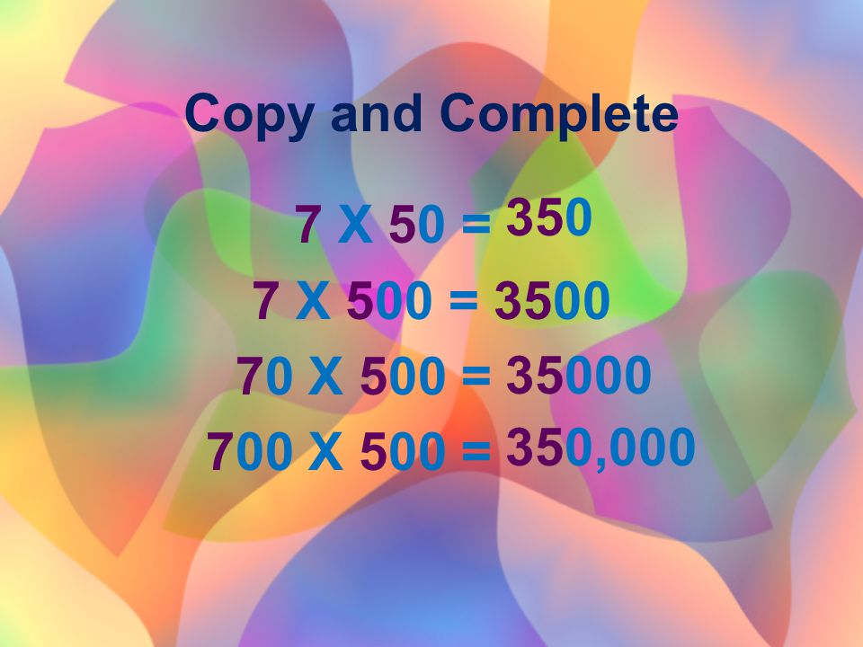 Copy and Complete 7 X 50 = 7 X 500 = X 500 = 700 X 500 = ,