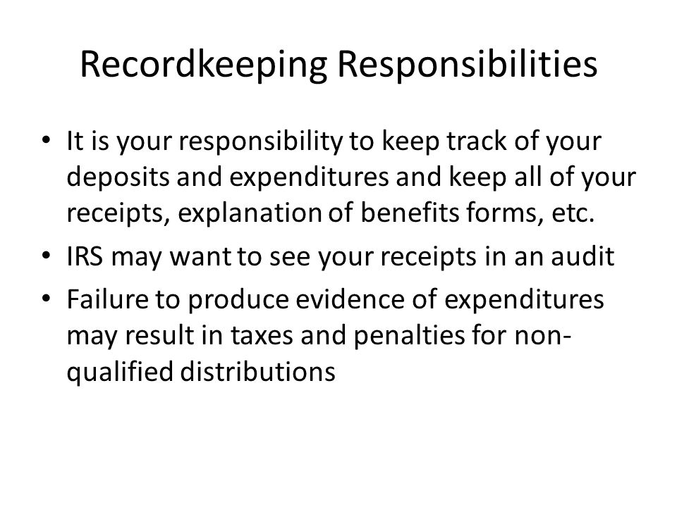 Recordkeeping Responsibilities It is your responsibility to keep track of your deposits and expenditures and keep all of your receipts, explanation of benefits forms, etc.