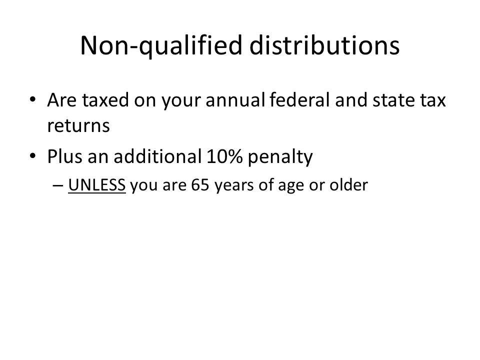 Non-qualified distributions Are taxed on your annual federal and state tax returns Plus an additional 10% penalty – UNLESS you are 65 years of age or older