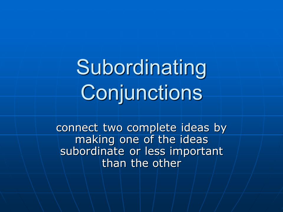 Subordinating Conjunctions connect two complete ideas by making one of the ideas subordinate or less important than the other