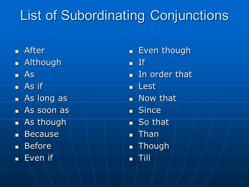 List of Subordinating Conjunctions After After Although Although As As As if As if As long as As long as As soon as As soon as As though As though Because Because Before Before Even if Even if Even though Even though If If In order that In order that Lest Lest Now that Now that Since Since So that So that Than Than Though Though Till Till