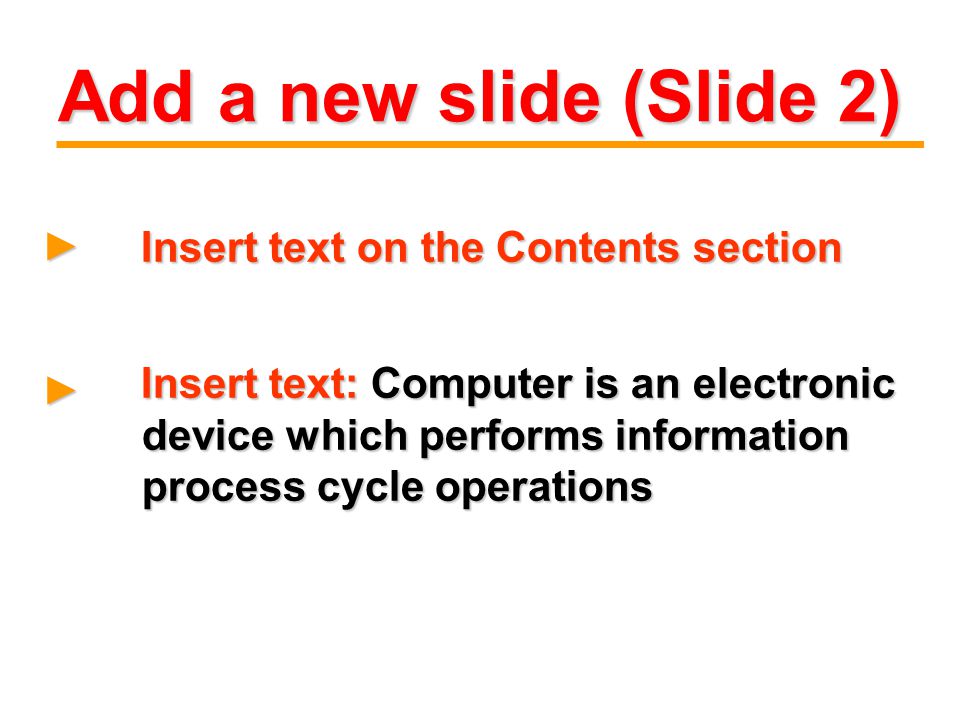 Add a new slide (Slide 2) Insert text on the Contents section Insert text on the Contents section► Insert text: Computer is an electronic device which performs information process cycle operations Insert text: Computer is an electronic device which performs information process cycle operations ►