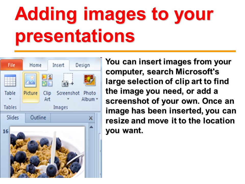 Adding images to your presentations You can insert images from your computer, search Microsoft s large selection of clip art to find the image you need, or add a screenshot of your own.