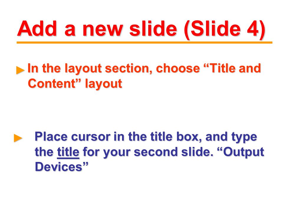 Add a new slide (Slide 4) In the layout section, choose Title and Content layout In the layout section, choose Title and Content layout ► ► Place cursor in the title box, and type the title for your second slide.