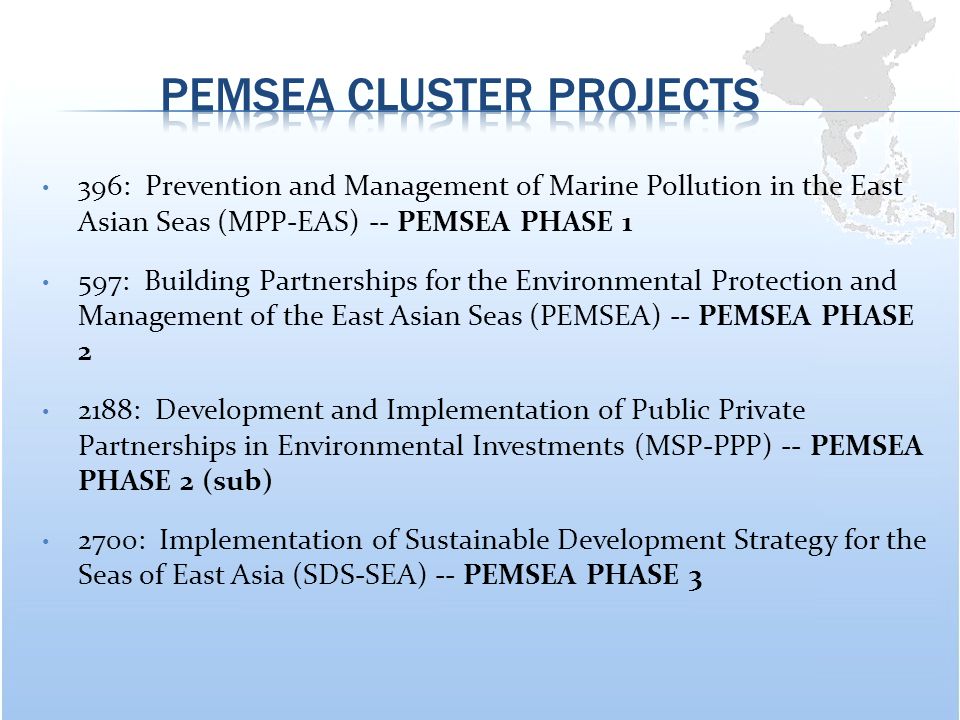 396: Prevention and Management of Marine Pollution in the East Asian Seas (MPP-EAS) -- PEMSEA PHASE 1 597: Building Partnerships for the Environmental Protection and Management of the East Asian Seas (PEMSEA) -- PEMSEA PHASE : Development and Implementation of Public Private Partnerships in Environmental Investments (MSP-PPP) -- PEMSEA PHASE 2 (sub) 2700: Implementation of Sustainable Development Strategy for the Seas of East Asia (SDS-SEA) -- PEMSEA PHASE 3