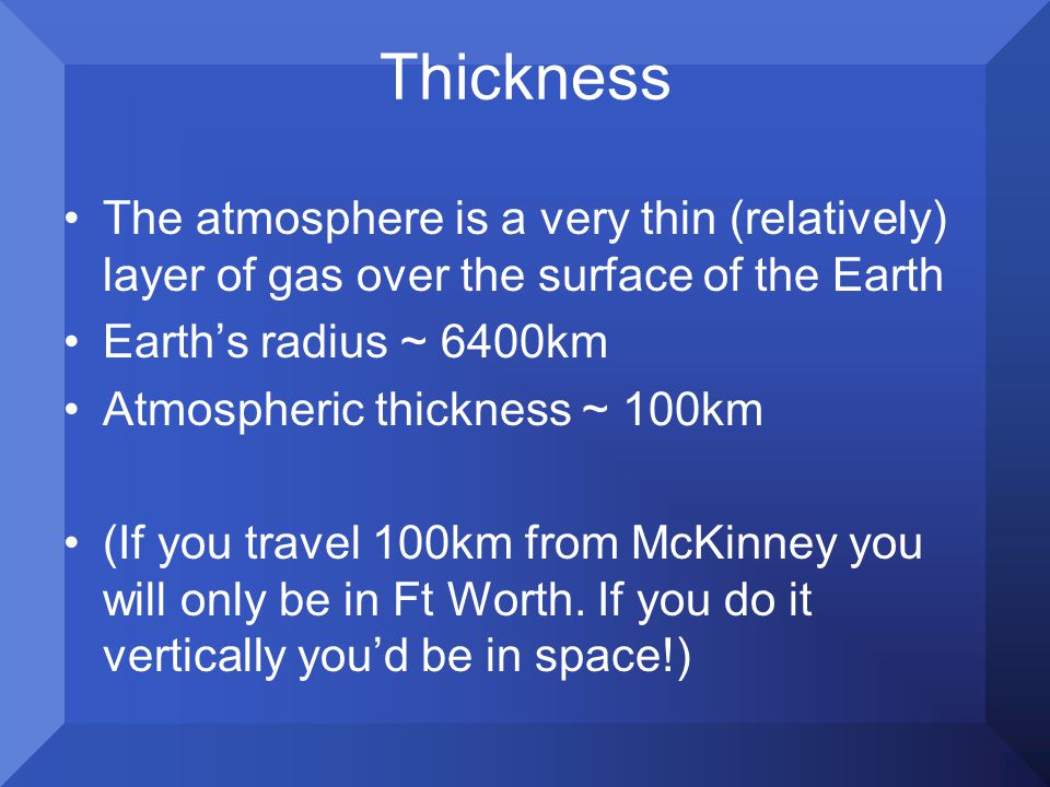 Thickness The atmosphere is a very thin (relatively) layer of gas over the surface of the Earth Earth’s radius ~ 6400km Atmospheric thickness ~ 100km (If you travel 100km from McKinney you will only be in Ft Worth.