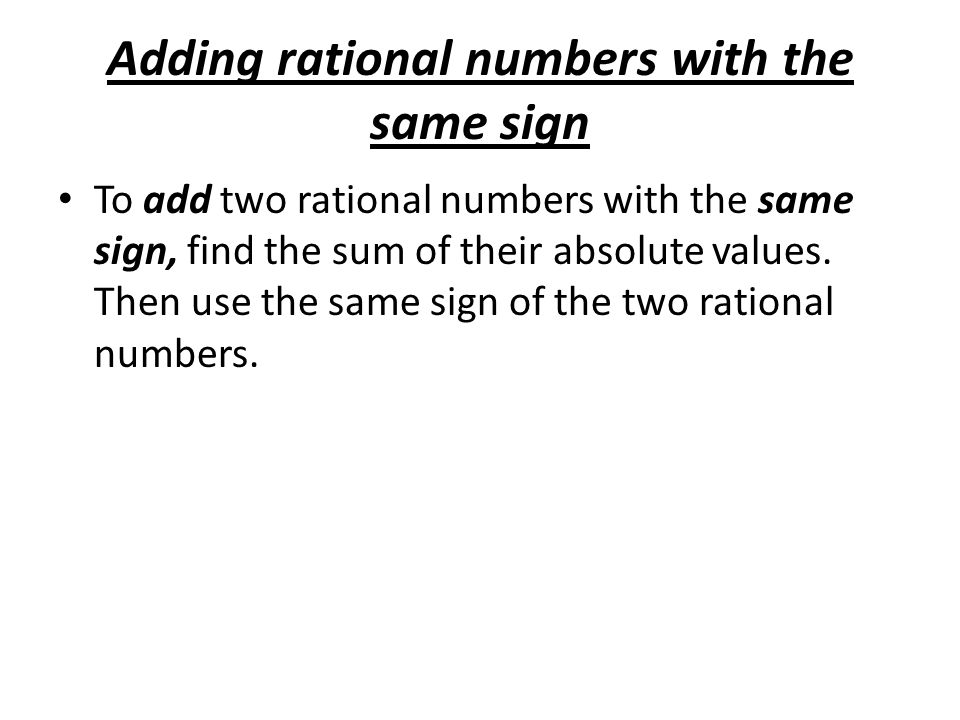 Adding rational numbers with the same sign To add two rational numbers with the same sign, find the sum of their absolute values.