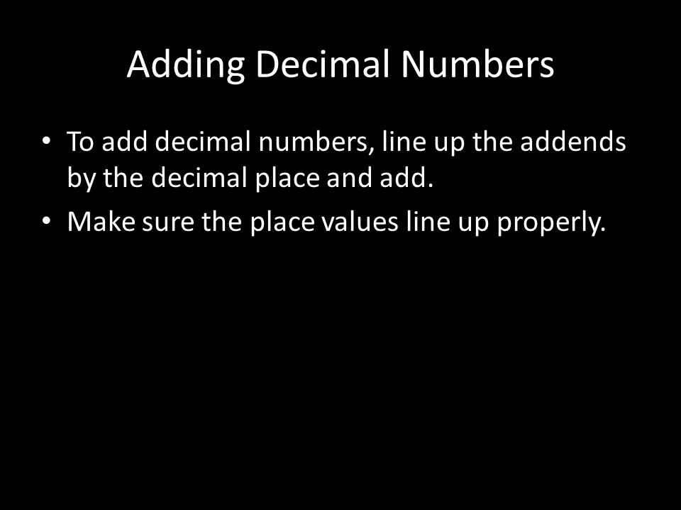 Adding Decimal Numbers To add decimal numbers, line up the addends by the decimal place and add.