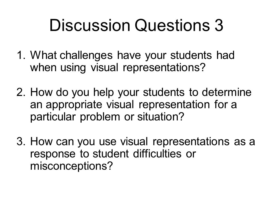 Discussion Questions 3 1.What challenges have your students had when using visual representations.