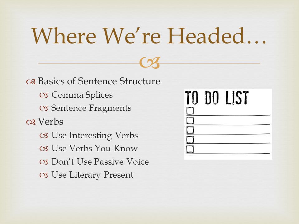  Basics of Sentence Structure  Comma Splices  Sentence Fragments  Verbs  Use Interesting Verbs  Use Verbs You Know  Don’t Use Passive Voice  Use Literary Present Where We’re Headed…