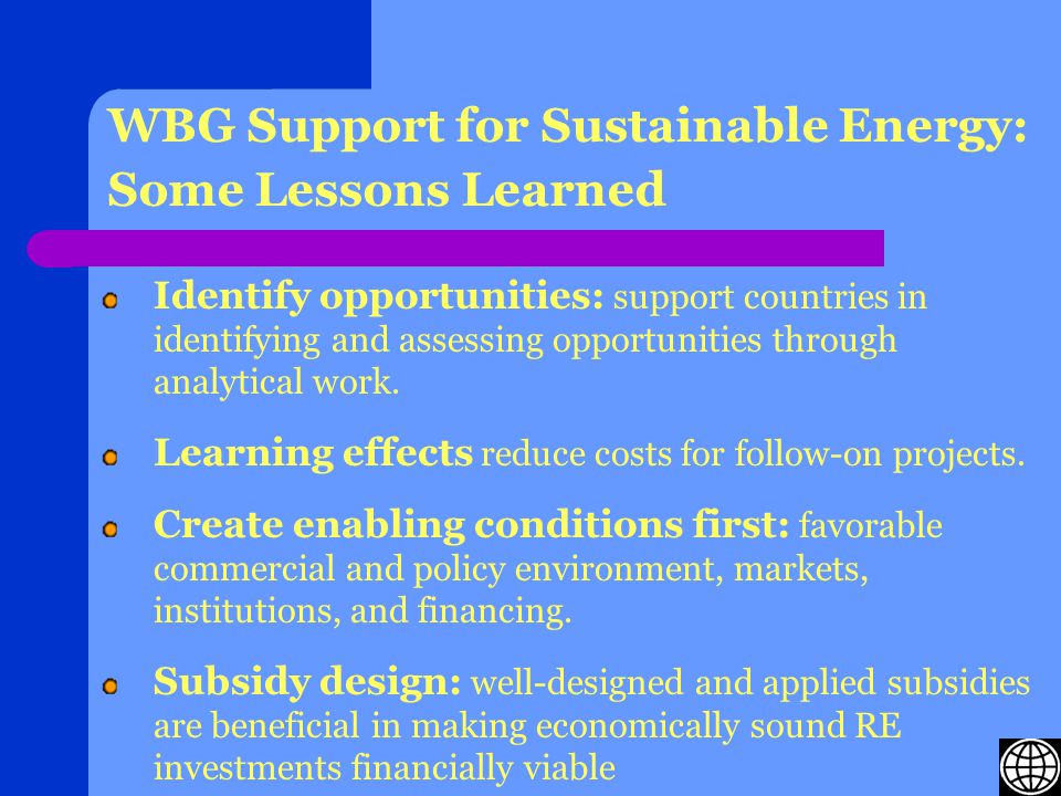 WBG Support for Sustainable Energy: Some Lessons Learned Identify opportunities: support countries in identifying and assessing opportunities through analytical work.