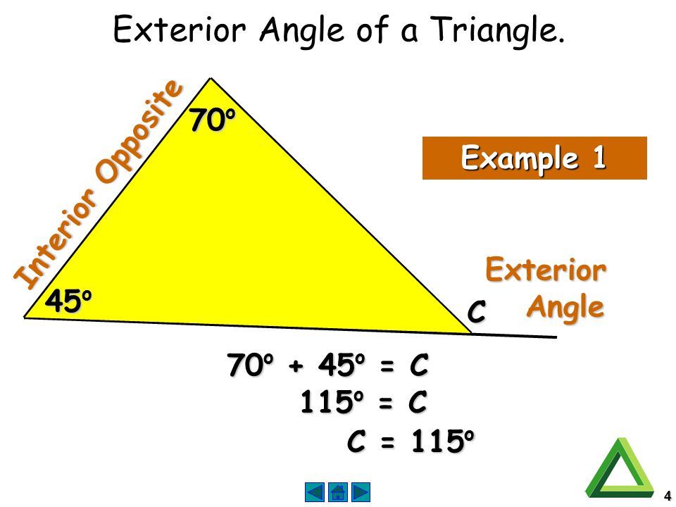 4 Interior Opposite Example 1 45 o 70 o C 70 o + 45 o = C 115 o = C C = 115 o Exterior Angle Angle Exterior Angle of a Triangle.